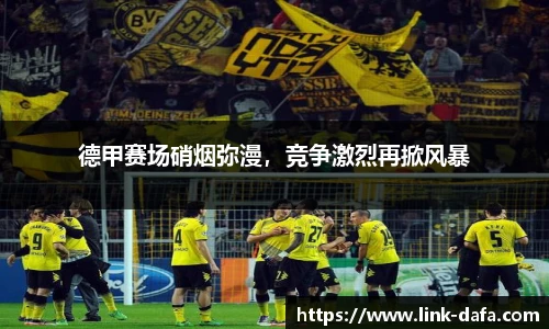 德甲赛场硝烟弥漫，竞争激烈再掀风暴