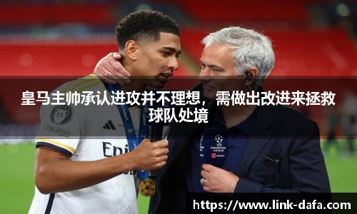 皇马主帅承认进攻并不理想，需做出改进来拯救球队处境