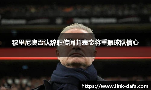 穆里尼奥否认辞职传闻并表态将重振球队信心
