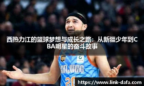 西热力江的篮球梦想与成长之路：从新疆少年到CBA明星的奋斗故事