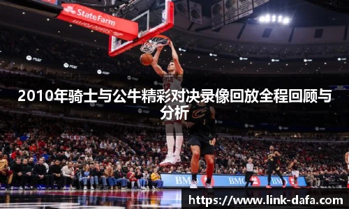 2010年骑士与公牛精彩对决录像回放全程回顾与分析