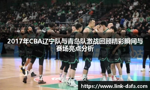 2017年CBA辽宁队与青岛队激战回顾精彩瞬间与赛场亮点分析