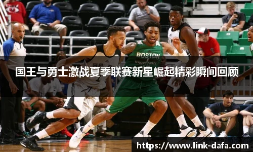 国王与勇士激战夏季联赛新星崛起精彩瞬间回顾