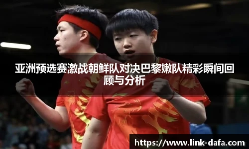 亚洲预选赛激战朝鲜队对决巴黎嫩队精彩瞬间回顾与分析