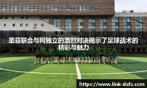 圣菲联合与阿独立的激烈对决揭示了足球战术的精彩与魅力
