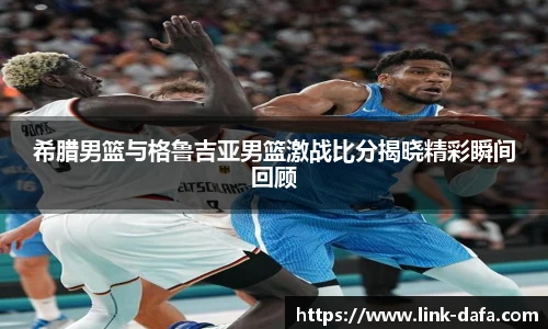希腊男篮与格鲁吉亚男篮激战比分揭晓精彩瞬间回顾